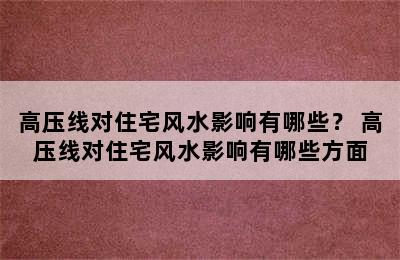 高压线对住宅风水影响有哪些？ 高压线对住宅风水影响有哪些方面